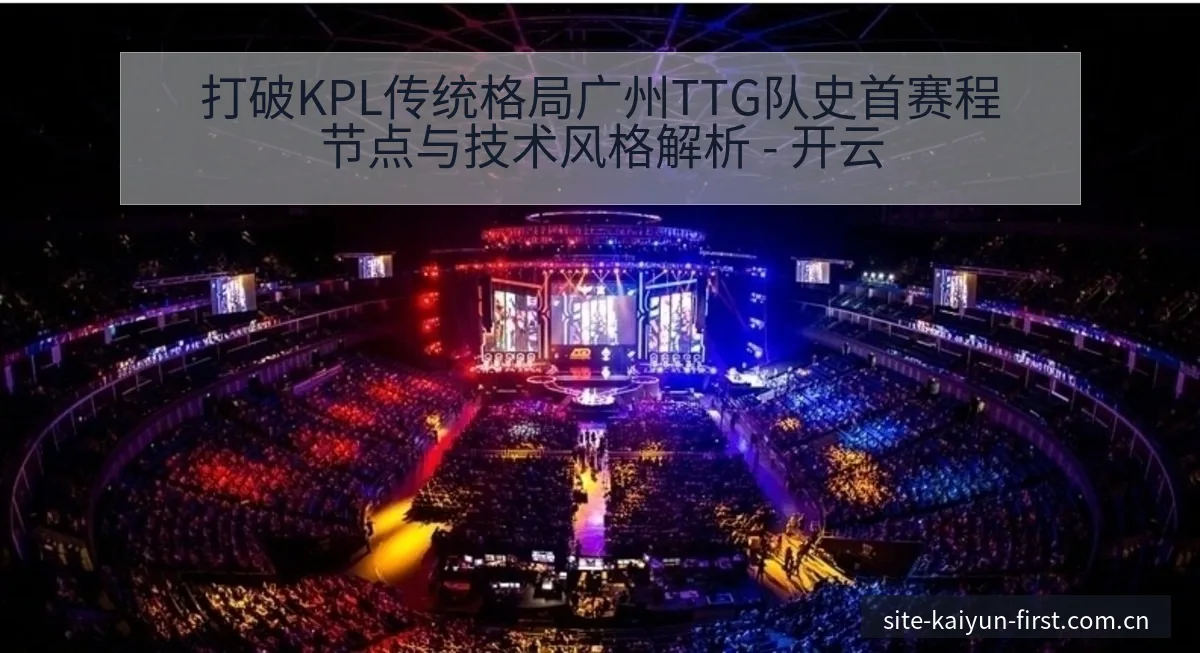 打破KPL传统格局广州TTG队史首赛程节点与技术风格解析 - 开云