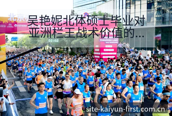 吴艳妮北体硕士毕业对亚洲栏王战术价值的深度解析 - 开云