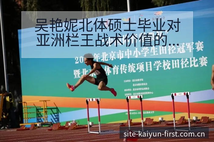 吴艳妮北体硕士毕业对亚洲栏王战术价值的深度解析 - 开云