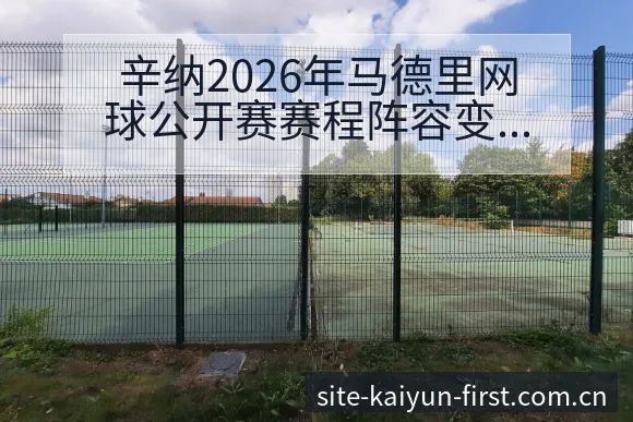 辛纳2026年马德里网球公开赛赛程阵容变化及首冠冲击分析 - 开云