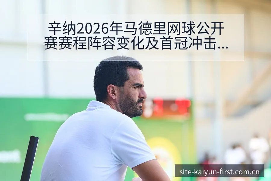 辛纳2026年马德里网球公开赛赛程阵容变化及首冠冲击分析 - 开云